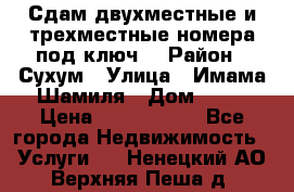 Сдам двухместные и трехместные номера под ключ. › Район ­ Сухум › Улица ­ Имама-Шамиля › Дом ­ 63 › Цена ­ 1000-1500 - Все города Недвижимость » Услуги   . Ненецкий АО,Верхняя Пеша д.